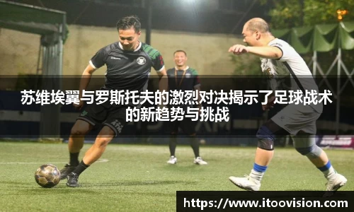 苏维埃翼与罗斯托夫的激烈对决揭示了足球战术的新趋势与挑战